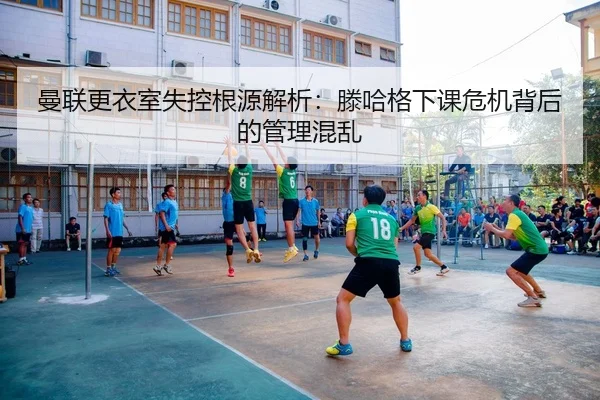 曼联更衣室失控根源解析：滕哈格下课危机背后的管理混乱